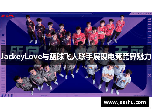 JackeyLove与篮球飞人联手展现电竞跨界魅力