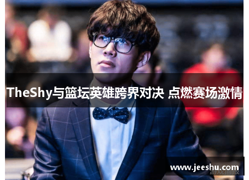 TheShy与篮坛英雄跨界对决 点燃赛场激情